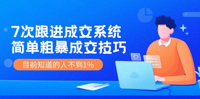 7次 跟进 成交系统：简单粗暴成交技巧，目前知道的人不到1%-网创资源