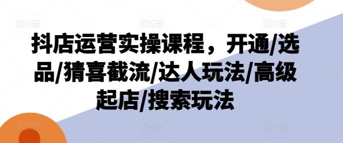 抖店运营实操课程，开通/选品/猜喜截流/达人玩法/高级起店/搜索玩法-网创资源