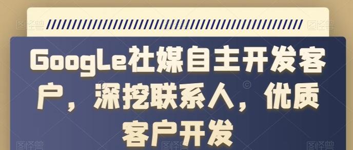 Google社媒自主开发客户，深挖联系人，优质客户开发-网创资源