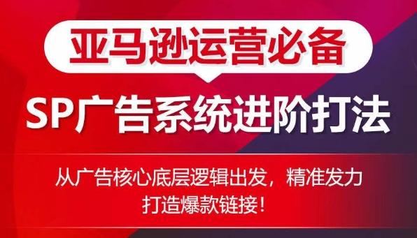 亚马逊运营必备： SP广告的系统进阶打法，从广告核心底层逻辑出发，精准发力打造爆款链接-网创资源