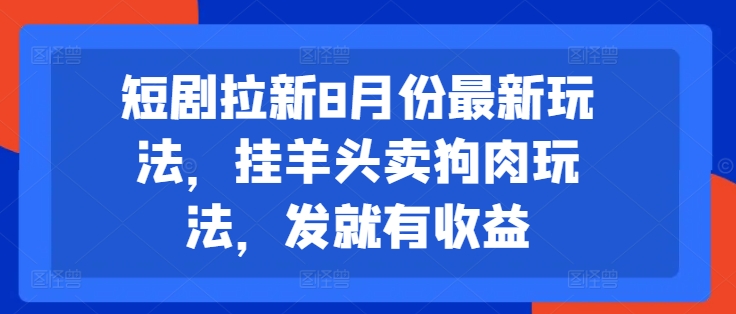 短剧拉新8月份最新玩法，挂羊头卖狗肉玩法，发就有收益-网创资源