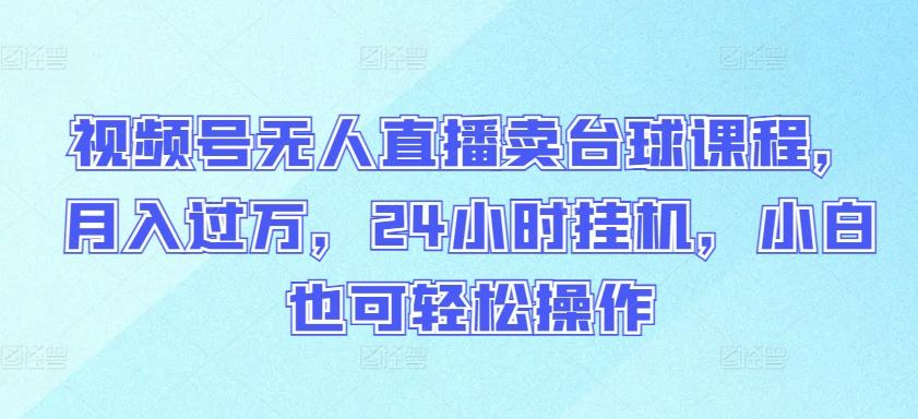 视频号无人直播卖台球课程，月入过万，24小时挂机，小白也可轻松操作【揭秘】-网创资源