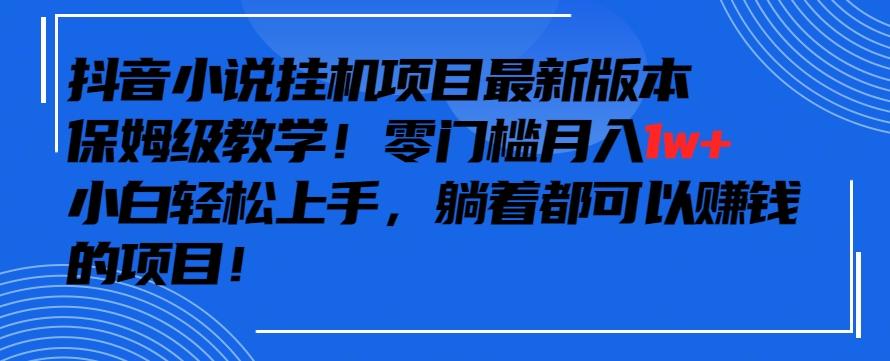 抖音最新小说挂机项目，保姆级教学，零成本月入1w+，小白轻松上手【揭秘】-网创资源