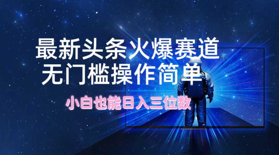 最新头条火爆赛道，无门槛操作简单，小白也能日入三位数-网创资源