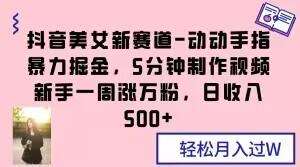 抖音美女新赛道-动动手指暴力掘金，5分钟制作视频，新手一周涨万粉，日收入500+【揭秘】-网创资源