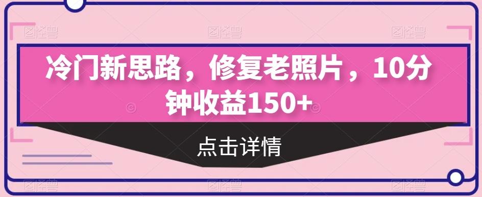 冷门新思路，修复老照片，10分钟收益150+-网创资源