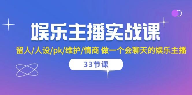 娱乐主播实战课  留人/人设/pk/维护/情商 做一个会聊天的娱乐主播-33节课-网创资源