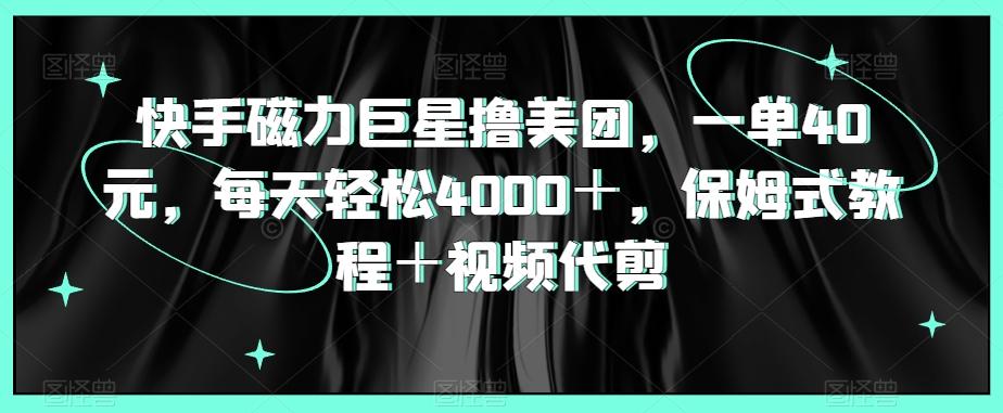 快手磁力巨星撸美团，一单40元，每天轻松4000＋，保姆式教程＋视频代剪-网创资源