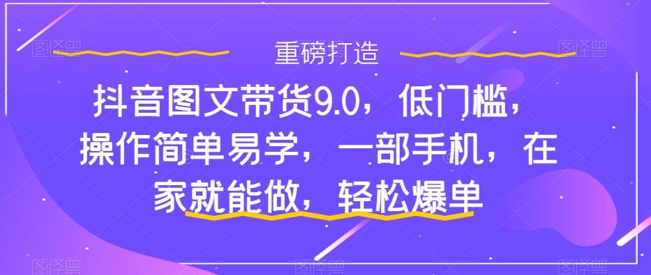 抖音图文带货9.0，低门槛，操作简单易学，一部手机，在家就能做，轻松爆单-网创资源