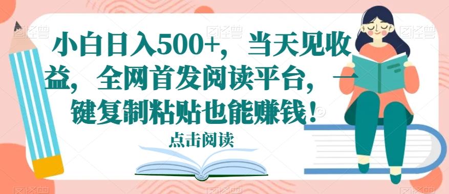 小白日入500+，当天见收益，全网首发阅读平台，一键复制粘贴也能赚钱！-网创资源