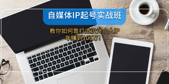 自媒体IP-起号实战班：教你如何靠打造设计个人IP，年赚到100万！-网创资源