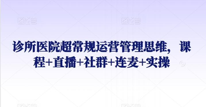诊所医院超常规运营管理思维，课程+直播+社群+连麦+实操-网创资源