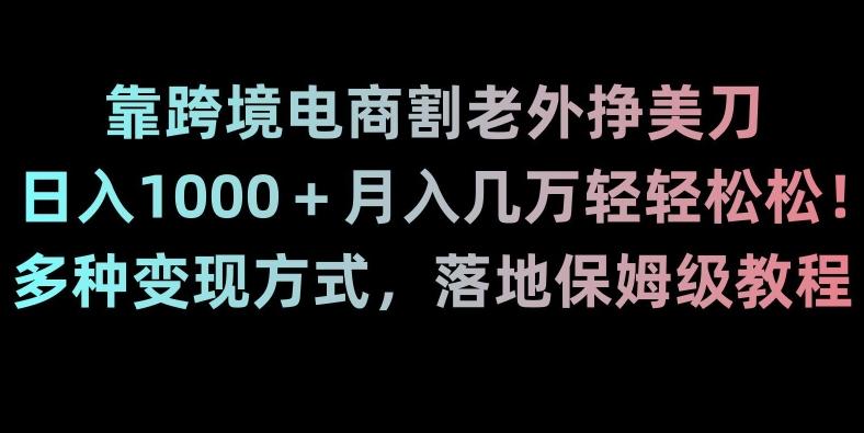 靠跨境电商割老外挣美刀，日入1000＋月入几万轻轻松松！多种变现方式，落地保姆级教程【揭秘】-网创资源