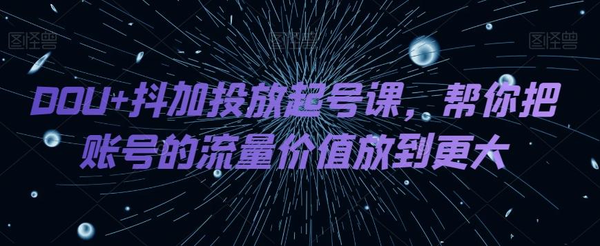 DOU+抖加投放起号课，帮你把账号的流量价值放到更大-网创资源