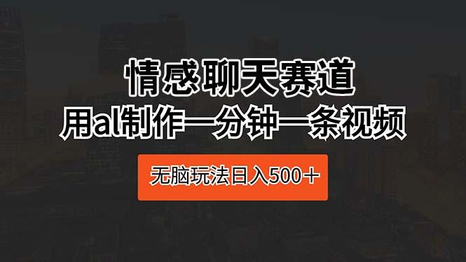 情感聊天赛道 用al制作一分钟一条视频 无脑玩法日入500＋-网创资源