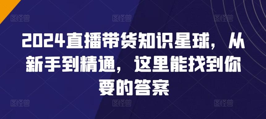 2024直播带货知识星球，从新手到精通，这里能找到你要的答案-网创资源