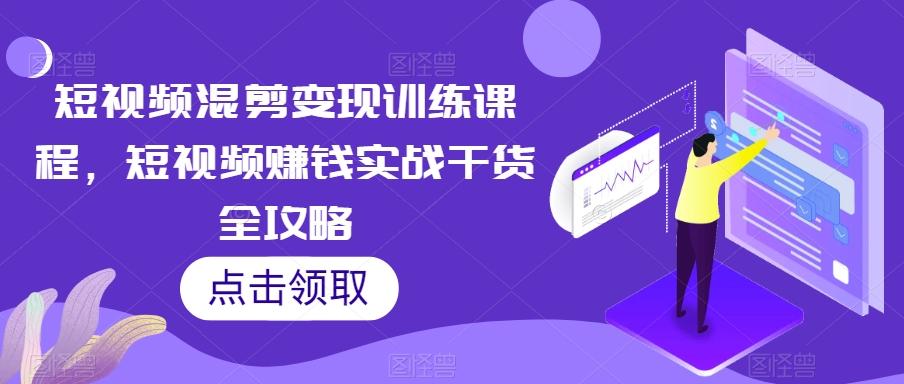 短视频混剪变现训练课程，短视频赚钱实战干货全攻略-网创资源
