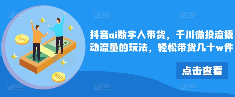 抖音ai数字人带货，千川微投流撬动流量的玩法，轻松带货几十w件-网创资源