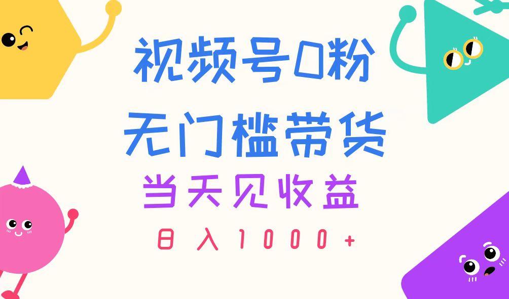视频号0粉无门槛带货，当天见收益，日入1000+-网创资源