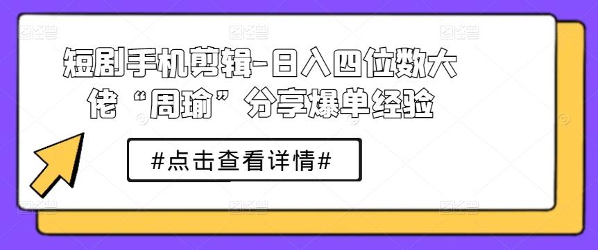 短剧手机剪辑-日入四位数大佬“周瑜”分享爆单经验-网创资源