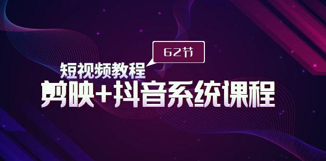 (9410期)短视频教程之剪映+抖音系统课程，剪映全系统教学(62节课)-网创资源