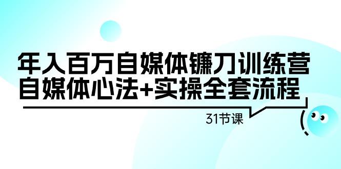 年入百万自媒体镰刀训练营：自媒体心法+实操全套流程(31节课)-网创资源