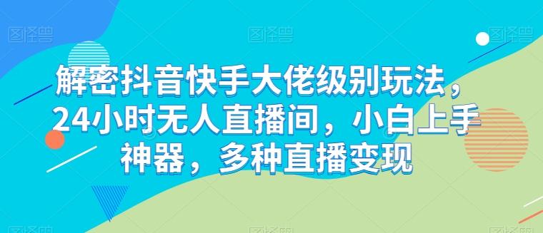 解密抖音快手大佬级别玩法，24小时无人直播间，小白上手神器，多种直播变现【揭秘】-网创资源