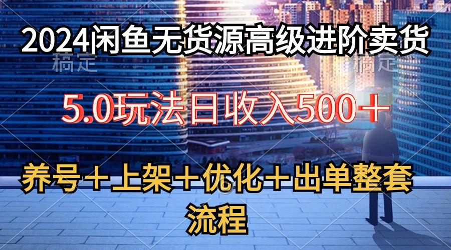 2024闲鱼无货源高级进阶卖货5.0，养号＋选品＋上架＋优化＋出单整套流程-网创资源