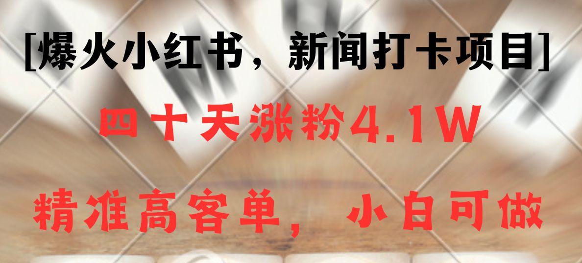 新闻打卡项目，小红书40天涨粉4.1w，高客单精准粉，变现能力超强-网创资源
