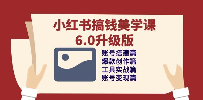 小红书搞钱美学课-6.0升级版，账号搭建/爆款创作/工具实战/账号变现篇-网创资源