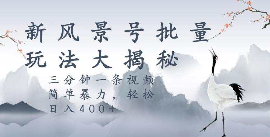 风景号暴力起号玩法，三分钟一条作品，简单暴力，日入400+，批量操作首选-网创资源