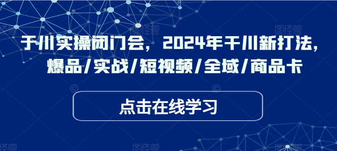 于川实操闭门会，2024年干川新打法，爆品/实战/短视频/全域/商品卡-网创资源