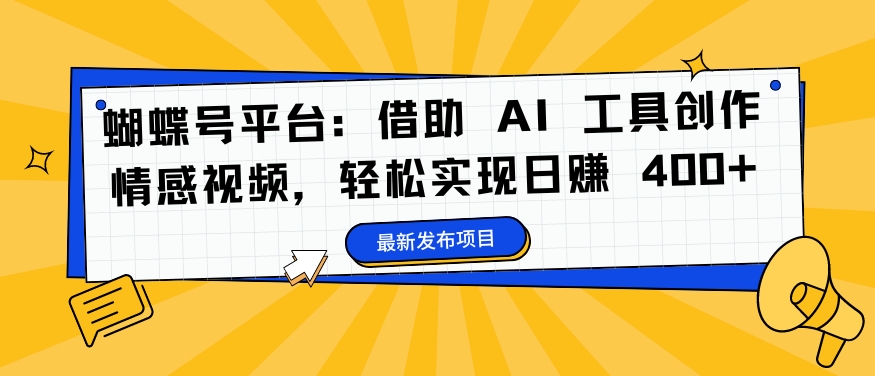 蝴蝶号平台：借助 AI 工具创作情感视频，轻松实现日赚 400+【揭秘】-网创资源