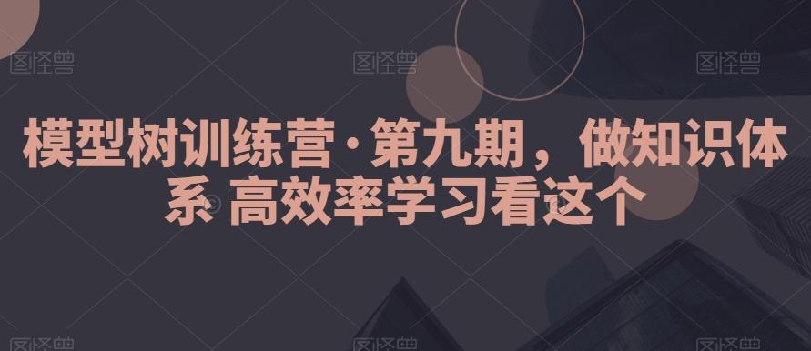 模型树训练营·第九期，做知识体系高效率学习看这个-网创资源