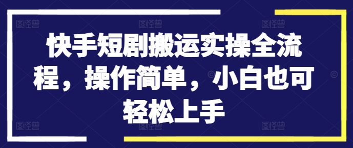 快手短剧搬运实操全流程，操作简单，小白也可轻松上手-网创资源