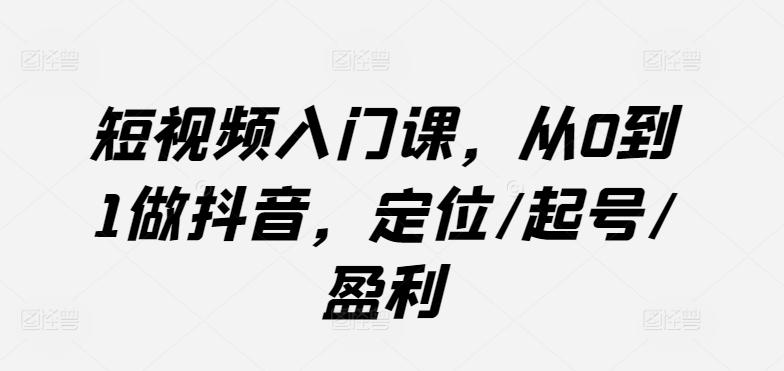 短视频入门课，从0到1做抖音，定位/起号/盈利-网创资源