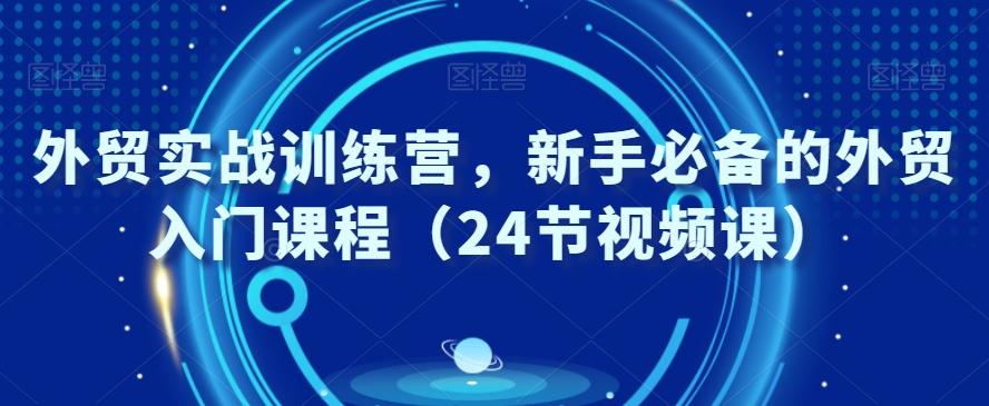 外贸实战训练营，新手必备的外贸入门课程（24节视频课）-网创资源