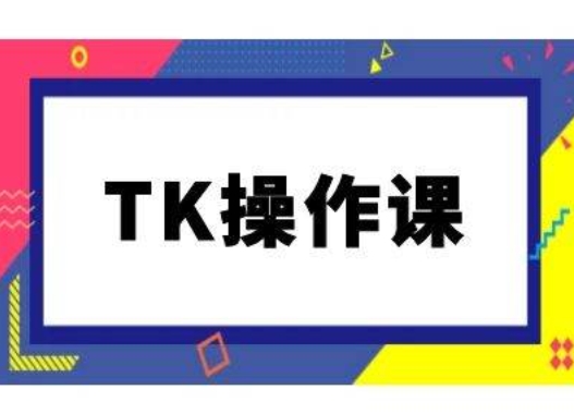 TK操作课，tiktok跨境电商教程(更新中)-网创资源
