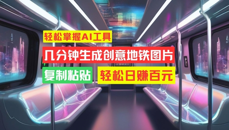 轻松掌握AI工具，几分钟生成创意地铁图片，复制粘贴，轻松日赚百元【揭秘】-网创资源