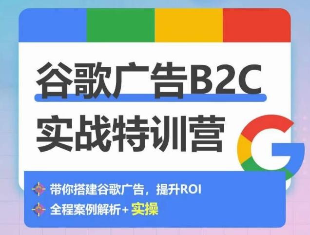 谷歌广告B2C实战特训营，500+谷歌账户总结经验，实战演示如何从0-1搭建广告账户-网创资源