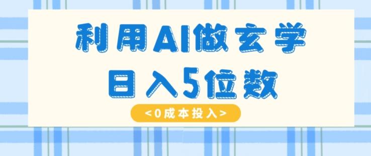 利用AI做玄学，简单操作，暴力掘金，小白月入5万+【揭秘】-网创资源