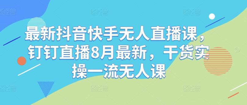 最新抖音快手无人直播课，钉钉直播8月最新，干货实操一流无人课-网创资源