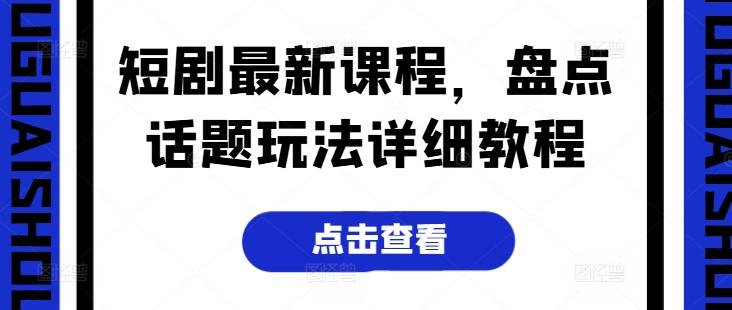 短剧最新课程，盘点话题玩法详细教程-网创资源