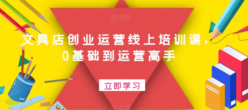 文具店创业运营线上培训课，0基础到运营高手-网创资源