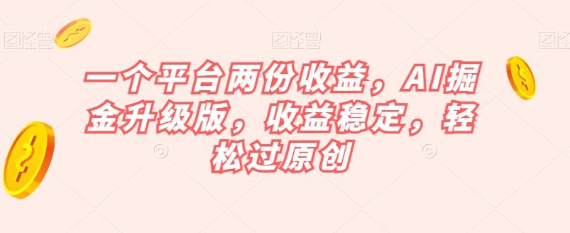 一个平台两份收益，AI掘金升级版，收益稳定，轻松过原创【揭秘】-网创资源