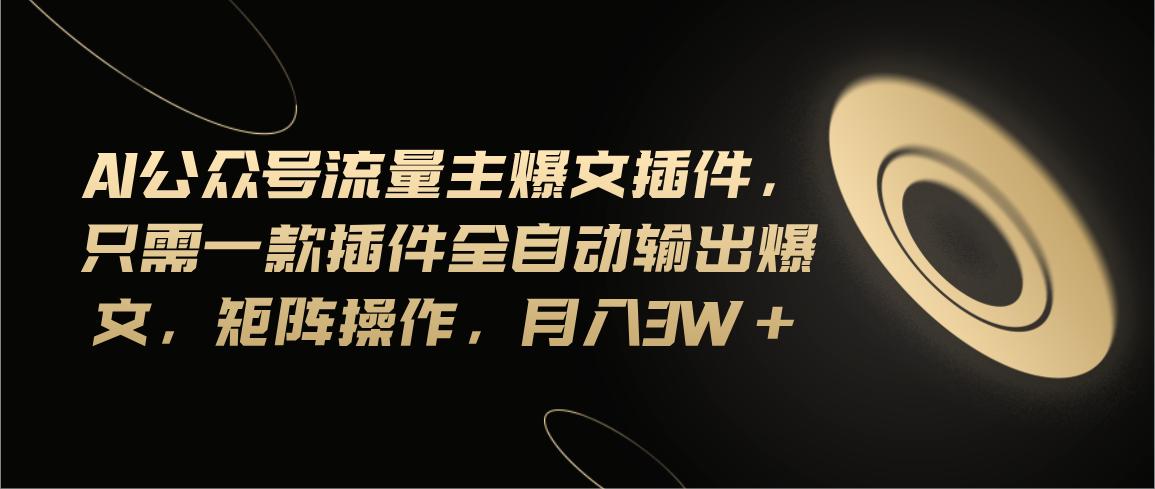 Ai公众号流量主爆文插件，只需一款插件全自动输出爆文，矩阵操作，月入3w+-网创资源