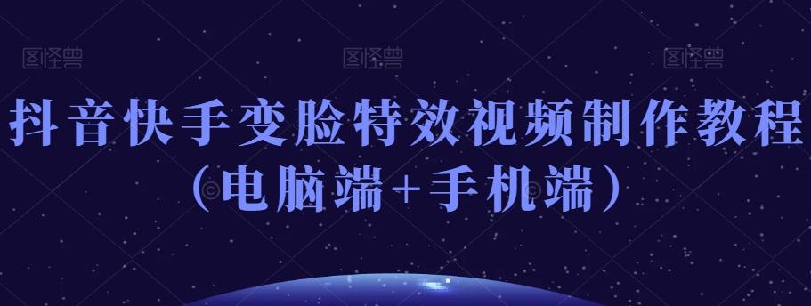 抖音快手变脸特效视频制作教程（电脑端+手机端）-网创资源