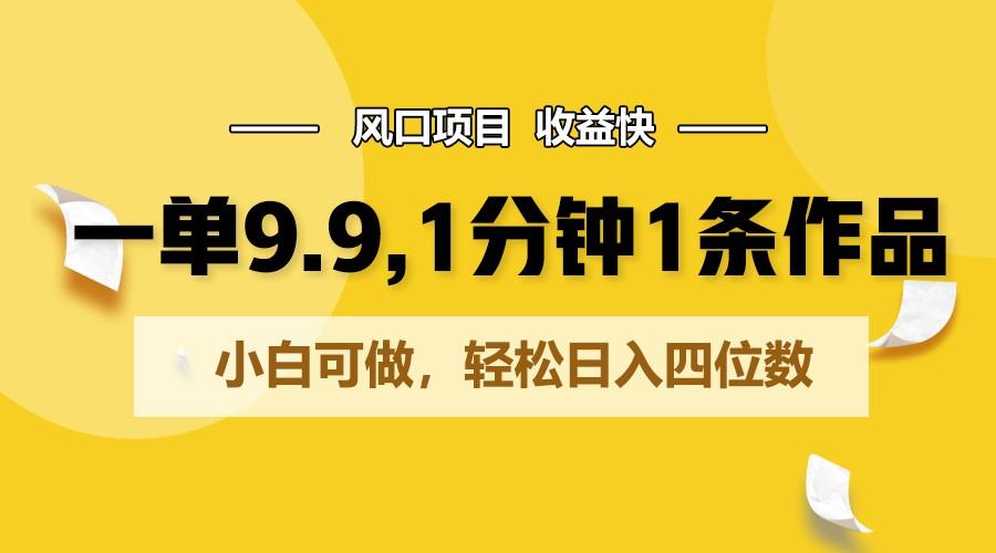一单9.9，1分钟1条作品，小白可做，轻松日入四位数-网创资源
