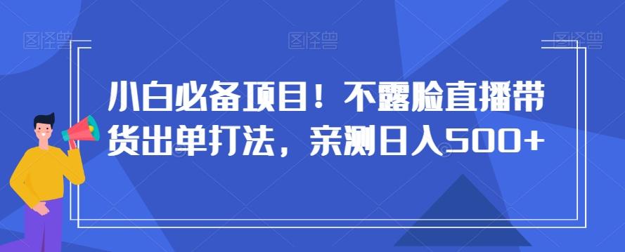 小白必备项目！不露脸直播带货出单打法，亲测日入500+【揭秘】-网创资源