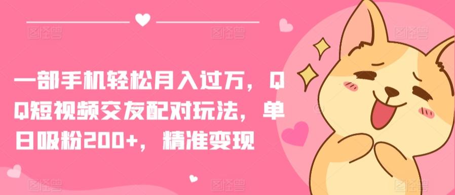 一部手机轻松月入过万，QQ短视频交友配对玩法，单日吸粉200+，精准变现【揭秘】-网创资源